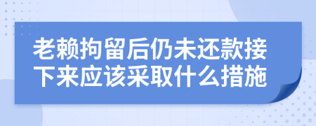 老赖拘留后仍未还款接下来应该采取什么措施