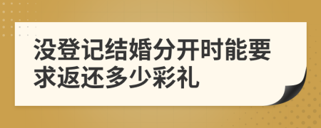 没登记结婚分开时能要求返还多少彩礼