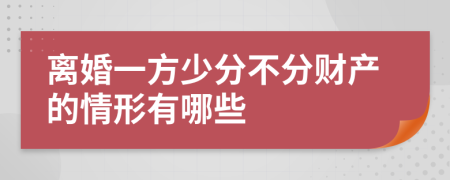 离婚一方少分不分财产的情形有哪些