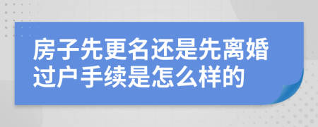 房子先更名还是先离婚过户手续是怎么样的