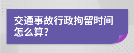 交通事故行政拘留时间怎么算?