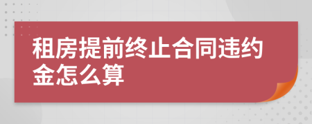 租房提前终止合同违约金怎么算