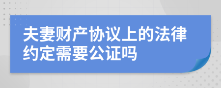 夫妻财产协议上的法律约定需要公证吗