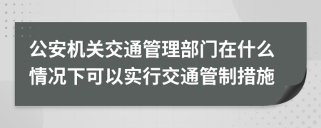 公安机关交通管理部门在什么情况下可以实行交通管制措施