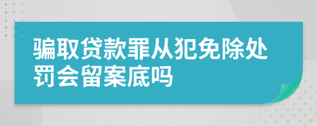 骗取贷款罪从犯免除处罚会留案底吗