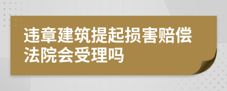 违章建筑提起损害赔偿法院会受理吗