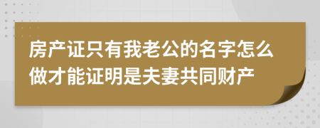 房产证只有我老公的名字怎么做才能证明是夫妻共同财产