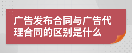 广告发布合同与广告代理合同的区别是什么