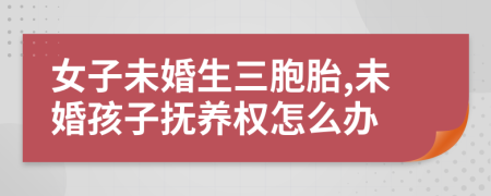 女子未婚生三胞胎,未婚孩子抚养权怎么办