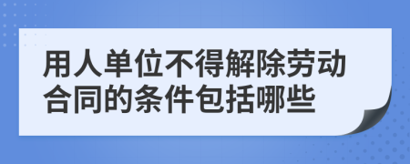 用人单位不得解除劳动合同的条件包括哪些