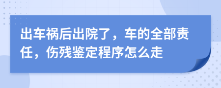 出车祸后出院了，车的全部责任，伤残鉴定程序怎么走