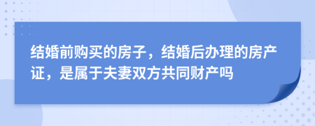 结婚前购买的房子，结婚后办理的房产证，是属于夫妻双方共同财产吗