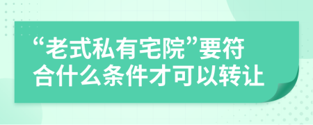 “老式私有宅院”要符合什么条件才可以转让