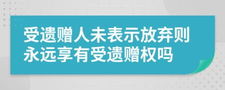 受遗赠人未表示放弃则永远享有受遗赠权吗