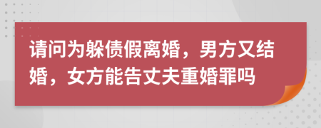 请问为躲债假离婚，男方又结婚，女方能告丈夫重婚罪吗