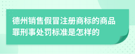 德州销售假冒注册商标的商品罪刑事处罚标准是怎样的