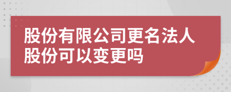股份有限公司更名法人股份可以变更吗