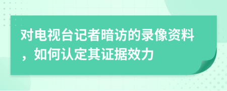 对电视台记者暗访的录像资料，如何认定其证据效力