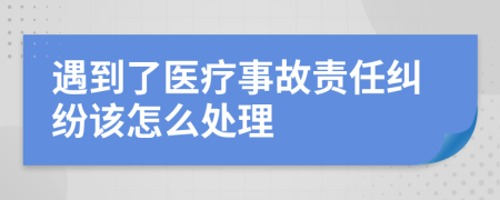 遇到了医疗事故责任纠纷该怎么处理