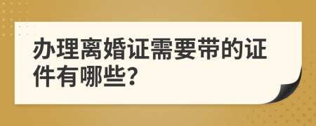 办理离婚证需要带的证件有哪些？