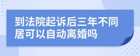到法院起诉后三年不同居可以自动离婚吗
