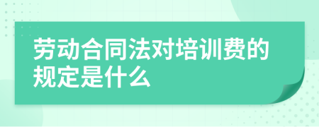 劳动合同法对培训费的规定是什么