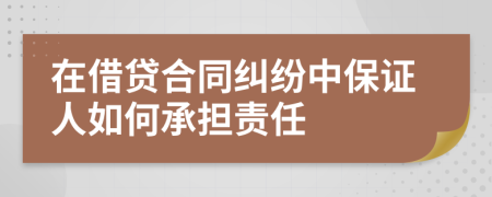 在借贷合同纠纷中保证人如何承担责任