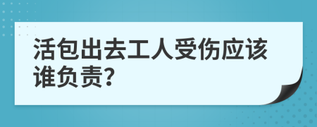 活包出去工人受伤应该谁负责？