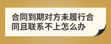 合同到期对方未履行合同且联系不上怎么办