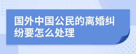 国外中国公民的离婚纠纷要怎么处理