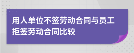 用人单位不签劳动合同与员工拒签劳动合同比较