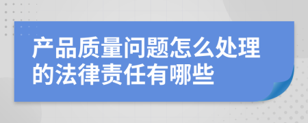 产品质量问题怎么处理的法律责任有哪些