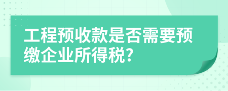 工程预收款是否需要预缴企业所得税?