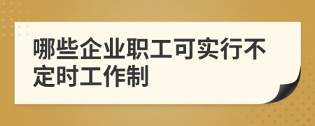 哪些企业职工可实行不定时工作制