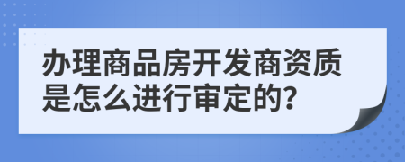 办理商品房开发商资质是怎么进行审定的？