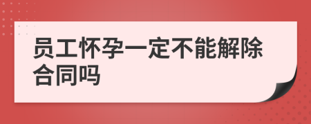 员工怀孕一定不能解除合同吗