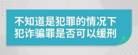 不知道是犯罪的情况下犯诈骗罪是否可以缓刑