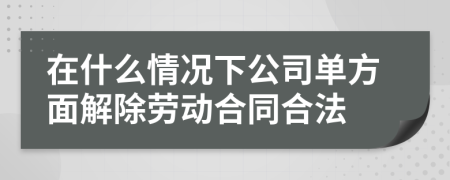 在什么情况下公司单方面解除劳动合同合法