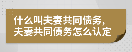 什么叫夫妻共同债务,夫妻共同债务怎么认定