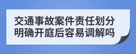 交通事故案件责任划分明确开庭后容易调解吗