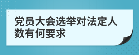 党员大会选举对法定人数有何要求