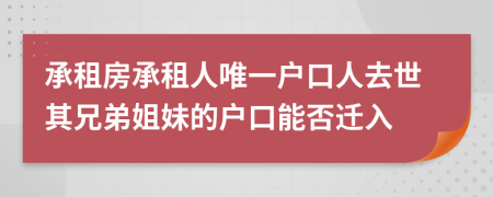 承租房承租人唯一户口人去世其兄弟姐妹的户口能否迁入