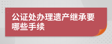 公证处办理遗产继承要哪些手续