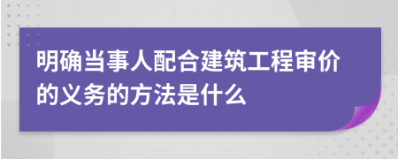 明确当事人配合建筑工程审价的义务的方法是什么