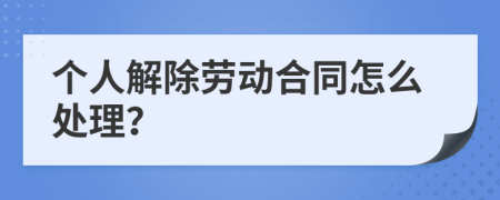 个人解除劳动合同怎么处理？