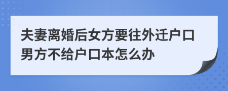 夫妻离婚后女方要往外迁户口男方不给户口本怎么办