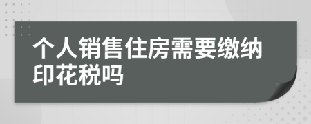 个人销售住房需要缴纳印花税吗