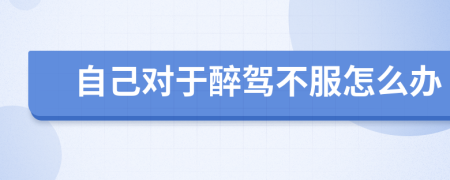 自己对于醉驾不服怎么办