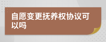 自愿变更抚养权协议可以吗