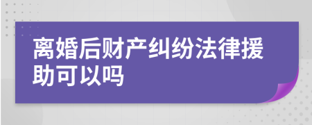 离婚后财产纠纷法律援助可以吗